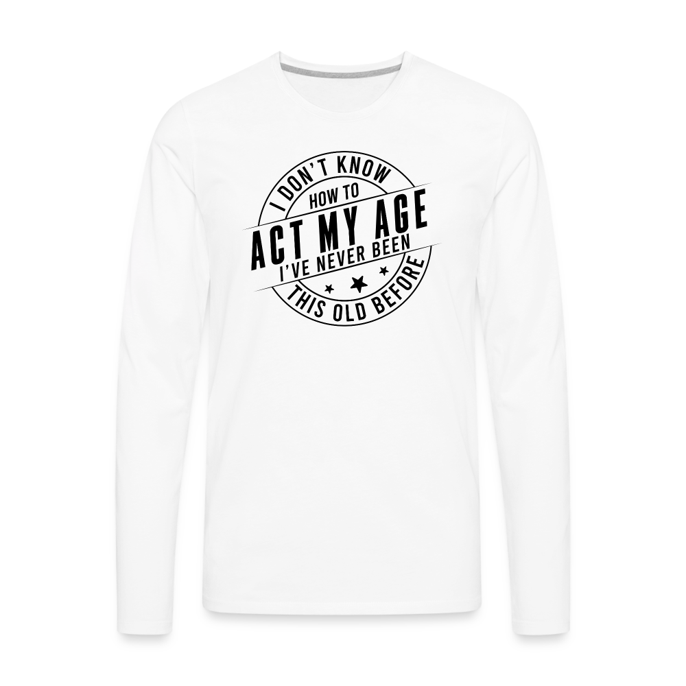 Act My Age I've Never This Old Before Men's Premium Long Sleeve T-Shirt - white