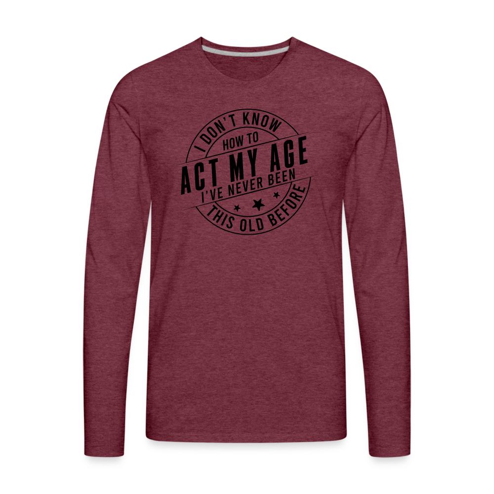 Act My Age I've Never This Old Before Men's Premium Long Sleeve T-Shirt - heather burgundy