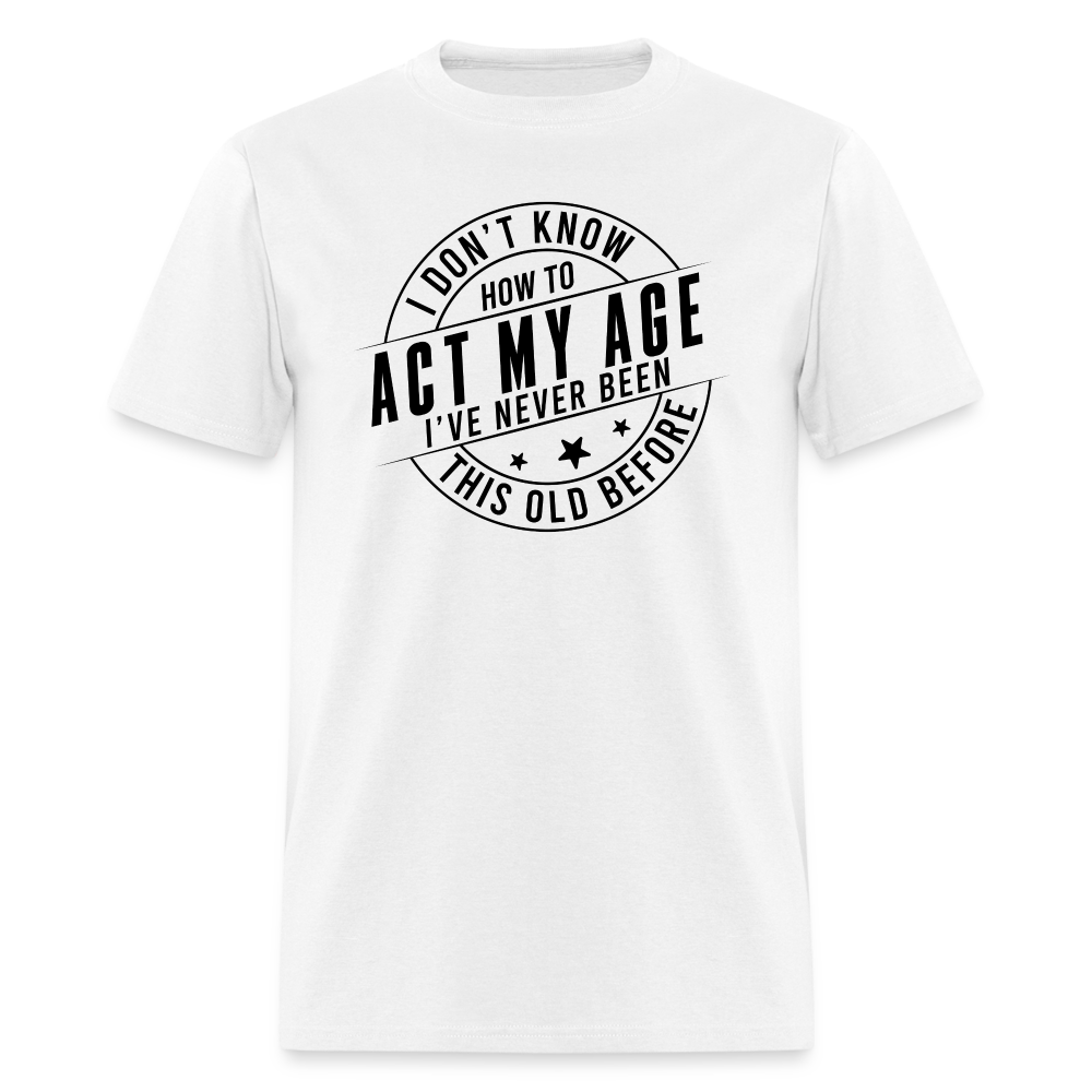 Act My Age I've Never This Old Before T-Shirt - white