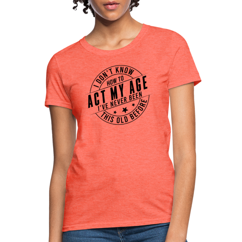 Act My Age I've Never This Old Before Women's T-Shirt - heather coral