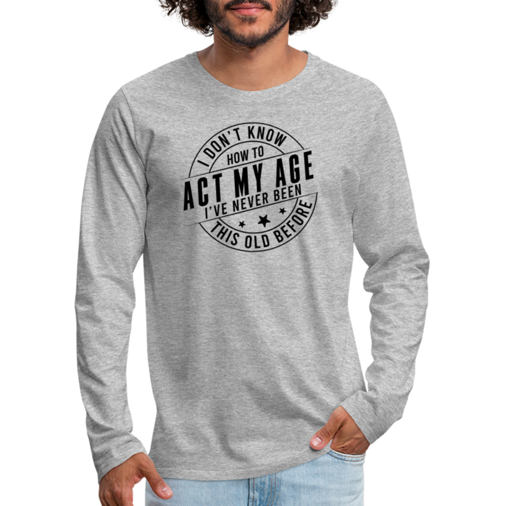 Act My Age I've Never This Old Before Men's Premium Long Sleeve T-Shirt - heather gray