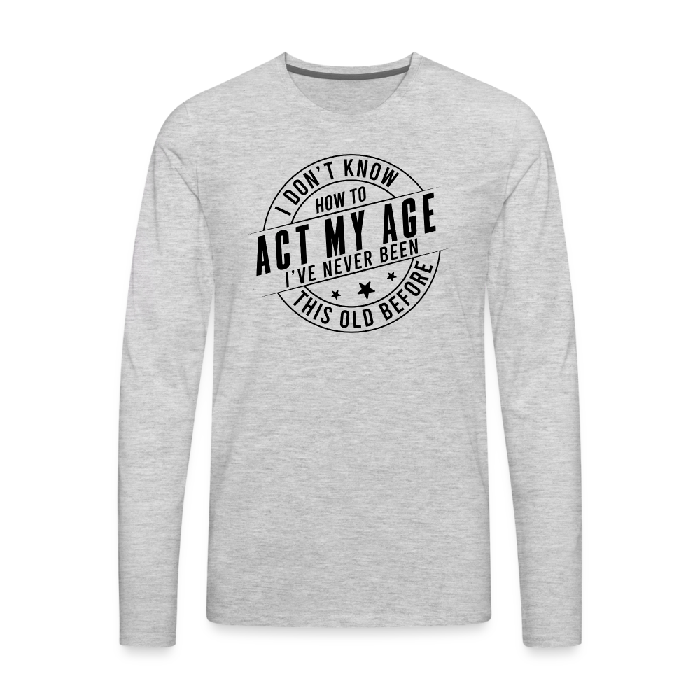 Act My Age I've Never This Old Before Men's Premium Long Sleeve T-Shirt - heather gray