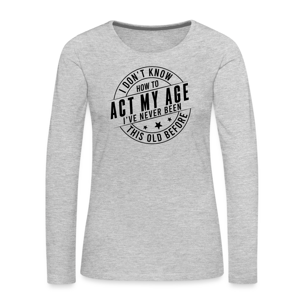 Act My Age I've Never This Old Before Women's Premium Long Sleeve T-Shirt - heather gray