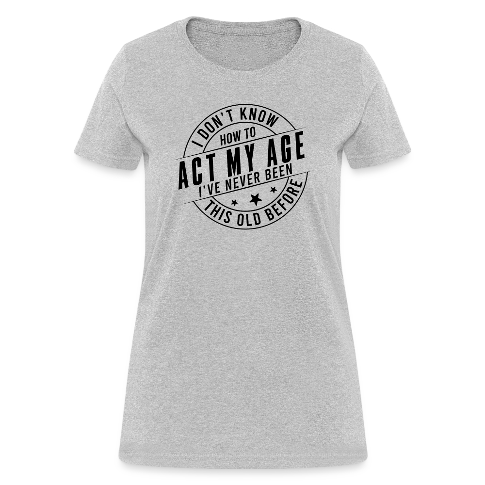 Act My Age I've Never This Old Before Women's T-Shirt - heather gray