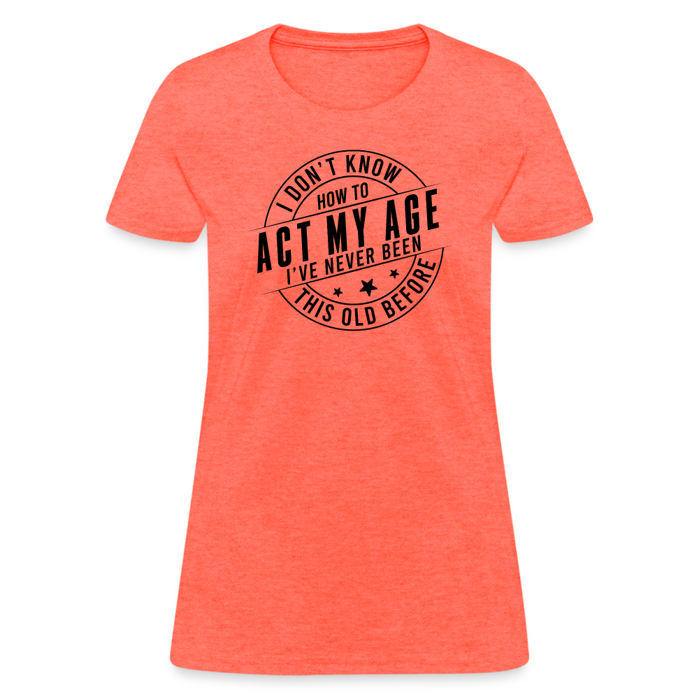 Act My Age I've Never This Old Before Women's T-Shirt - heather coral