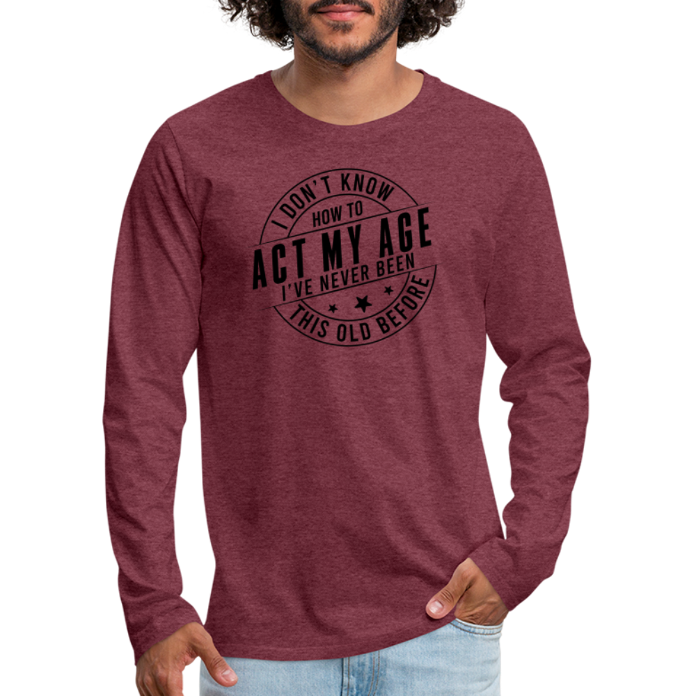 Act My Age I've Never This Old Before Men's Premium Long Sleeve T-Shirt - heather burgundy