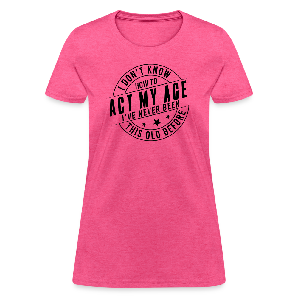 Act My Age I've Never This Old Before Women's T-Shirt - heather pink