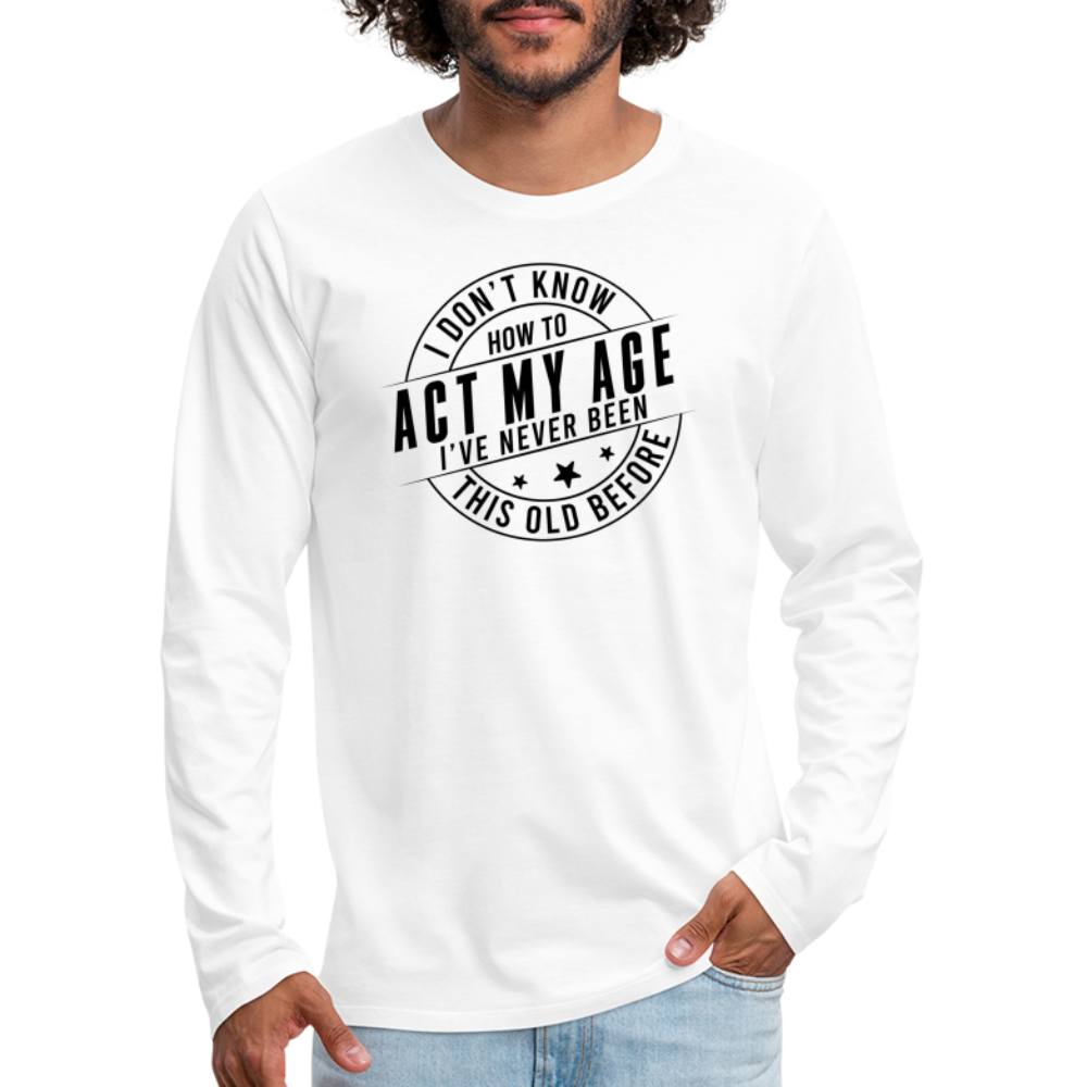 Act My Age I've Never This Old Before Men's Premium Long Sleeve T-Shirt - white