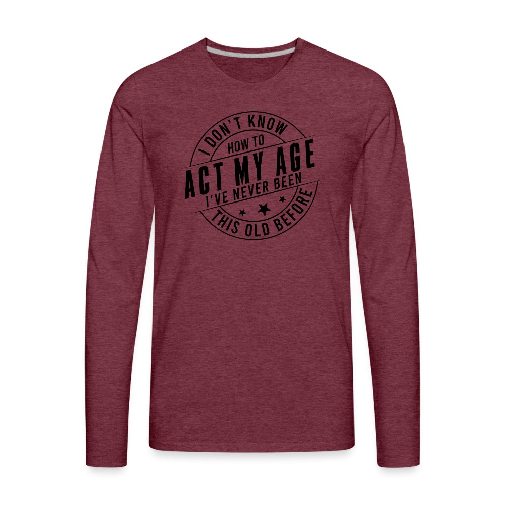 Act My Age I've Never This Old Before Men's Premium Long Sleeve T-Shirt - heather burgundy