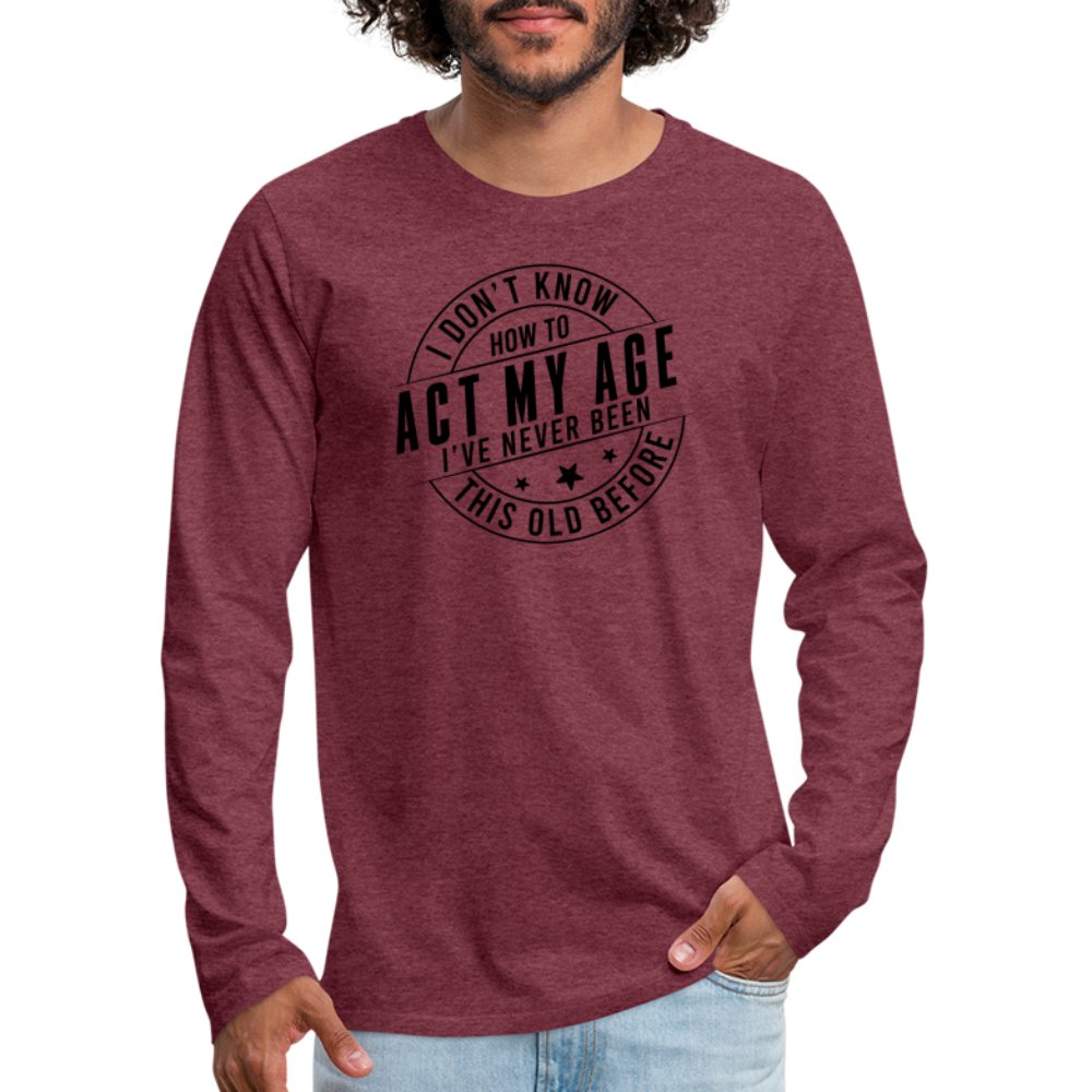 Act My Age I've Never This Old Before Men's Premium Long Sleeve T-Shirt - heather burgundy