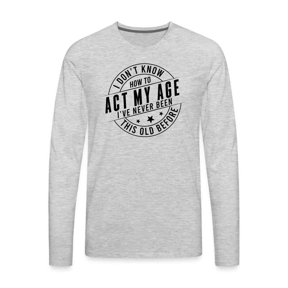 Act My Age I've Never This Old Before Men's Premium Long Sleeve T-Shirt - heather gray