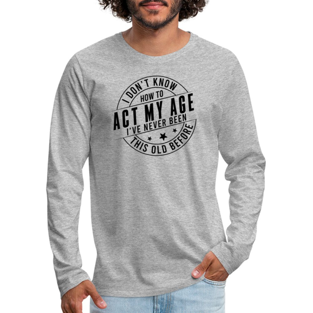 Act My Age I've Never This Old Before Men's Premium Long Sleeve T-Shirt - heather gray