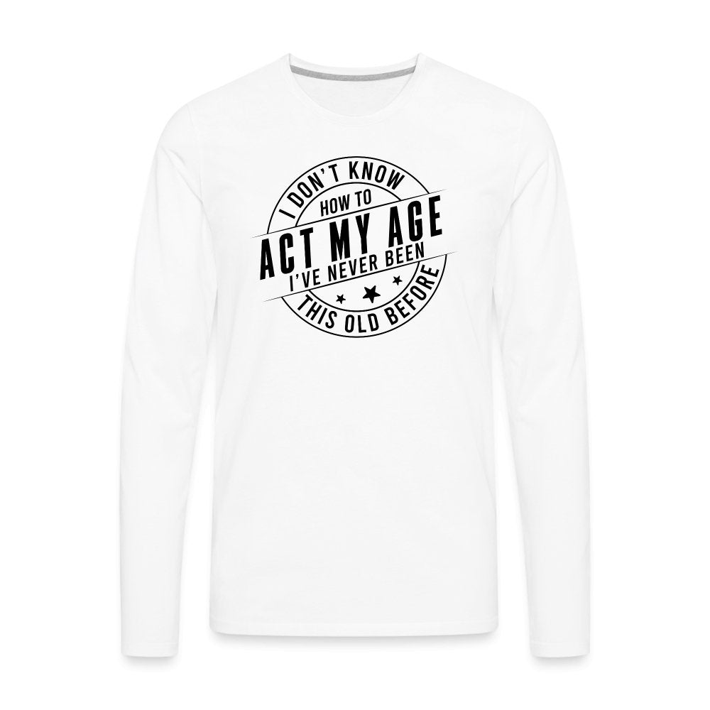 Act My Age I've Never This Old Before Men's Premium Long Sleeve T-Shirt - white