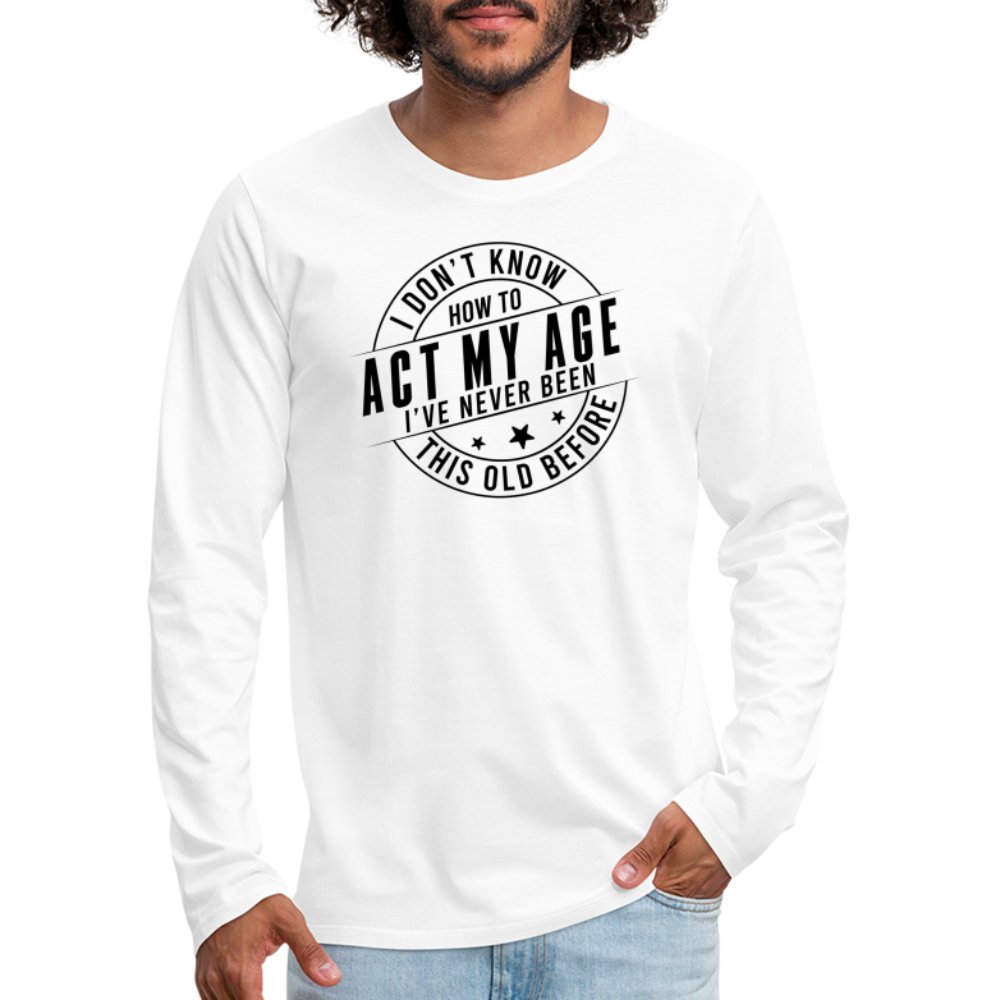 Act My Age I've Never This Old Before Men's Premium Long Sleeve T-Shirt - white