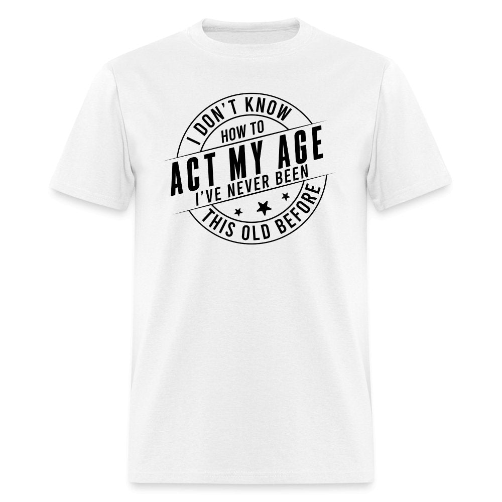 Act My Age I've Never This Old Before T-Shirt - white