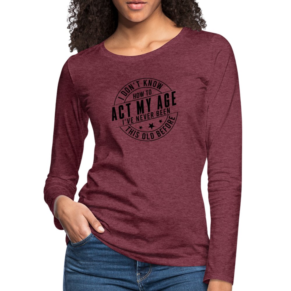 Act My Age I've Never This Old Before Women's Premium Long Sleeve T-Shirt - heather burgundy