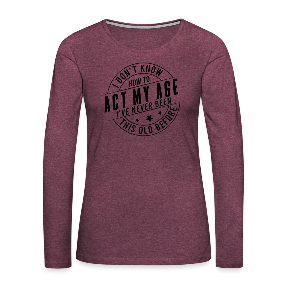 Act My Age I've Never This Old Before Women's Premium Long Sleeve T-Shirt - heather burgundy