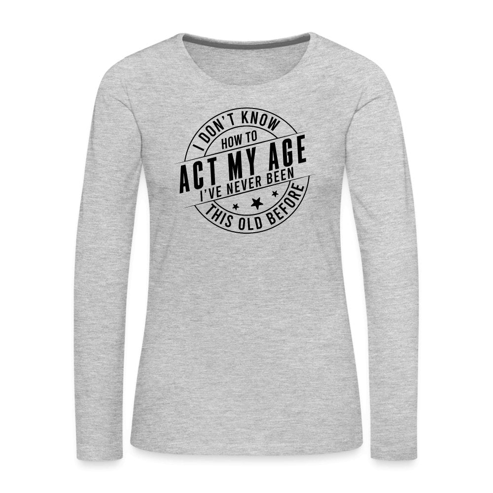 Act My Age I've Never This Old Before Women's Premium Long Sleeve T-Shirt - heather gray