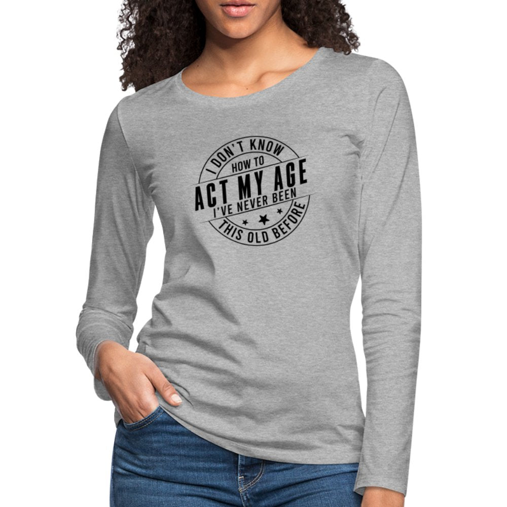 Act My Age I've Never This Old Before Women's Premium Long Sleeve T-Shirt - heather gray