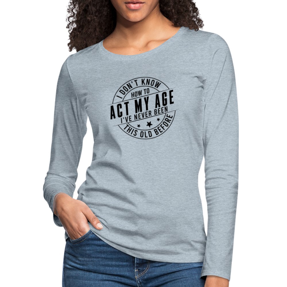 Act My Age I've Never This Old Before Women's Premium Long Sleeve T-Shirt - heather ice blue