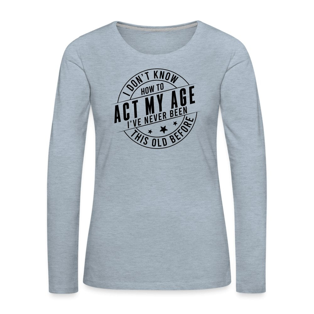 Act My Age I've Never This Old Before Women's Premium Long Sleeve T-Shirt - heather ice blue