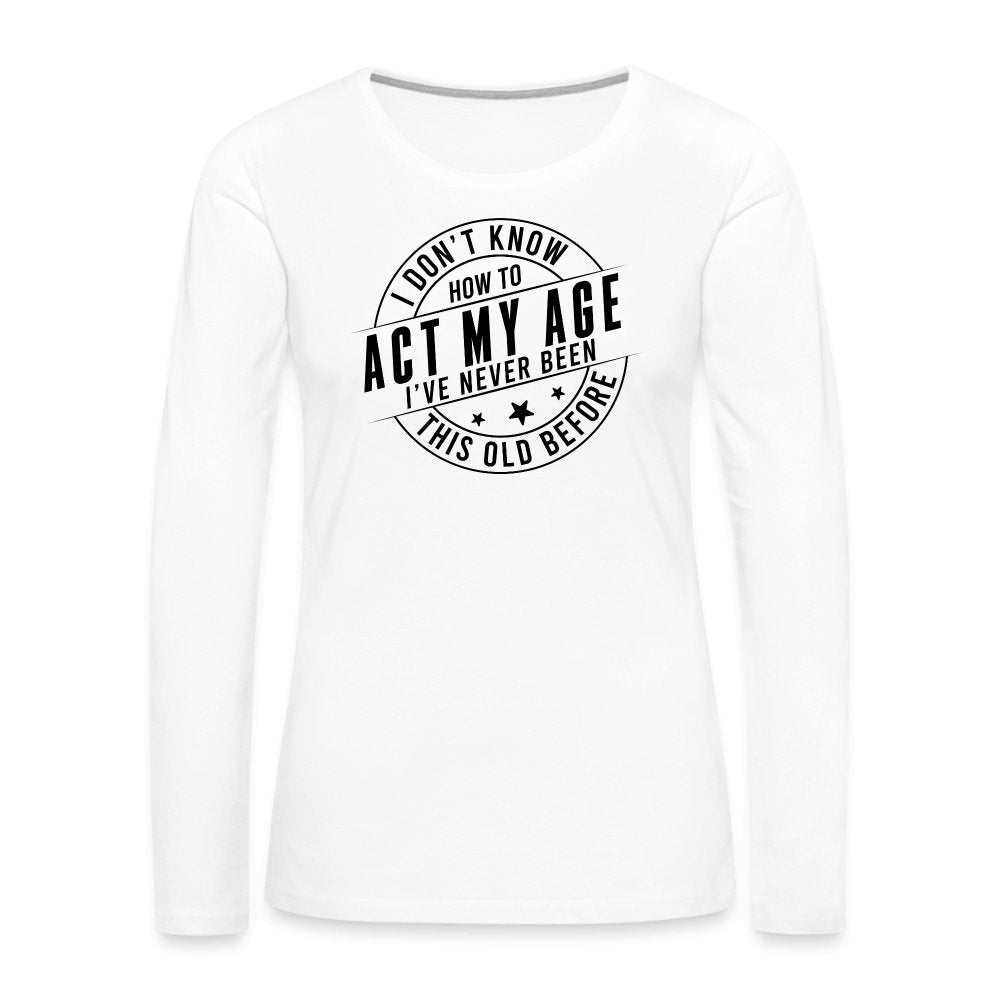 Act My Age I've Never This Old Before Women's Premium Long Sleeve T-Shirt - white