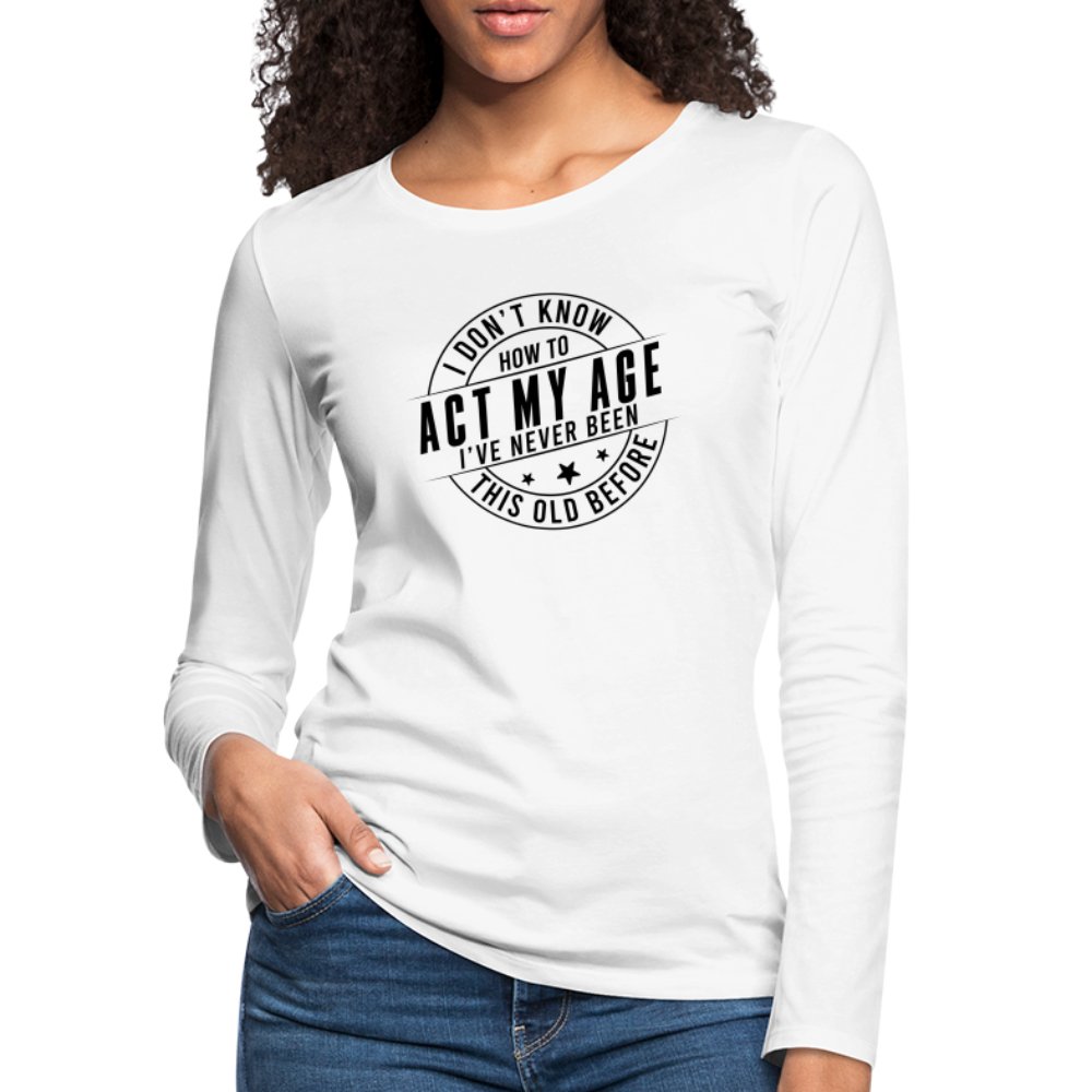 Act My Age I've Never This Old Before Women's Premium Long Sleeve T-Shirt - white