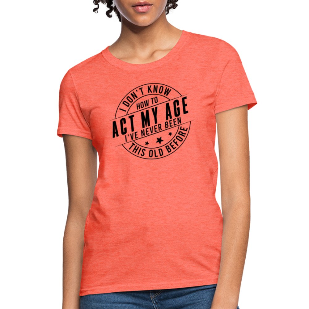 Act My Age I've Never This Old Before Women's T-Shirt - heather coral