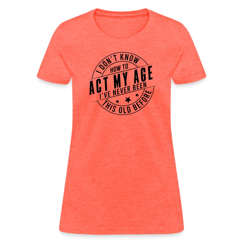 Act My Age I've Never This Old Before Women's T-Shirt - heather coral