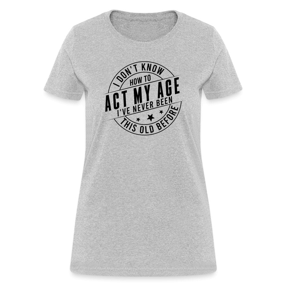 Act My Age I've Never This Old Before Women's T-Shirt - heather gray