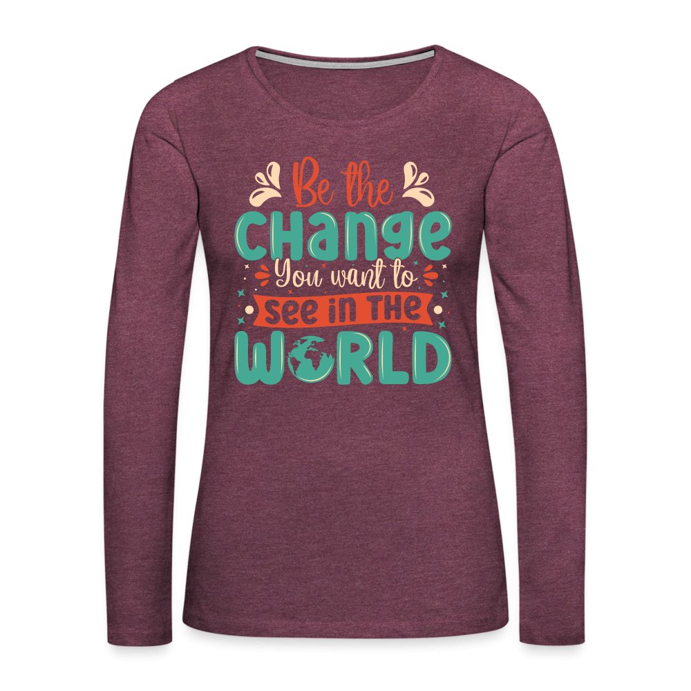 Be The Change You Want To See In The World Women's Premium Long Sleeve T-Shirt - heather burgundy