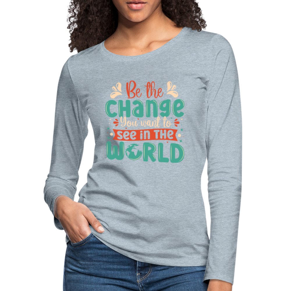 Be The Change You Want To See In The World Women's Premium Long Sleeve T-Shirt - heather ice blue