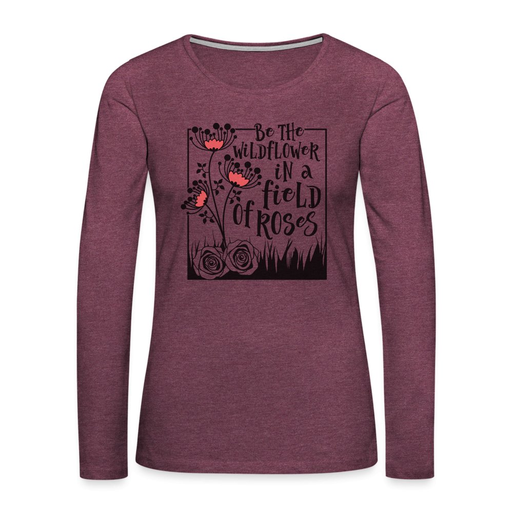 Be The Wildflower In A Field of Roses Women's Premium Long Sleeve T-Shirt - heather burgundy