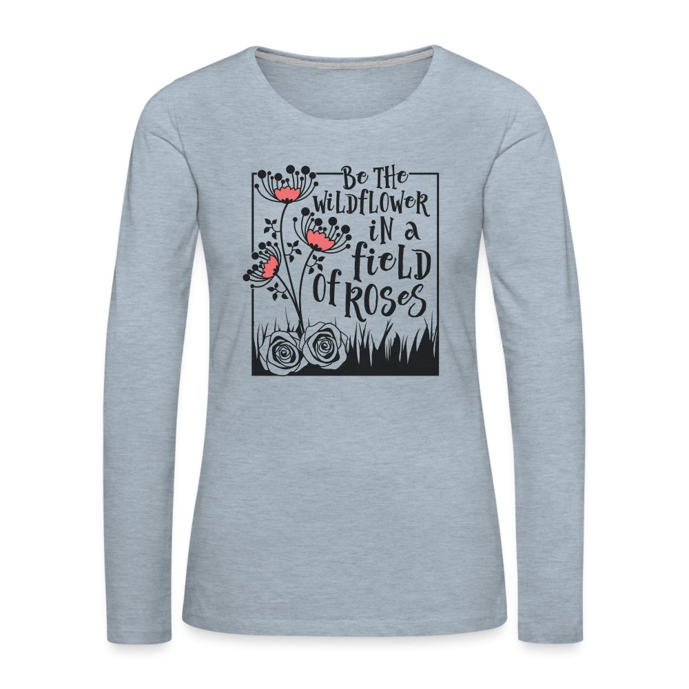 Be The Wildflower In A Field of Roses Women's Premium Long Sleeve T-Shirt - heather ice blue