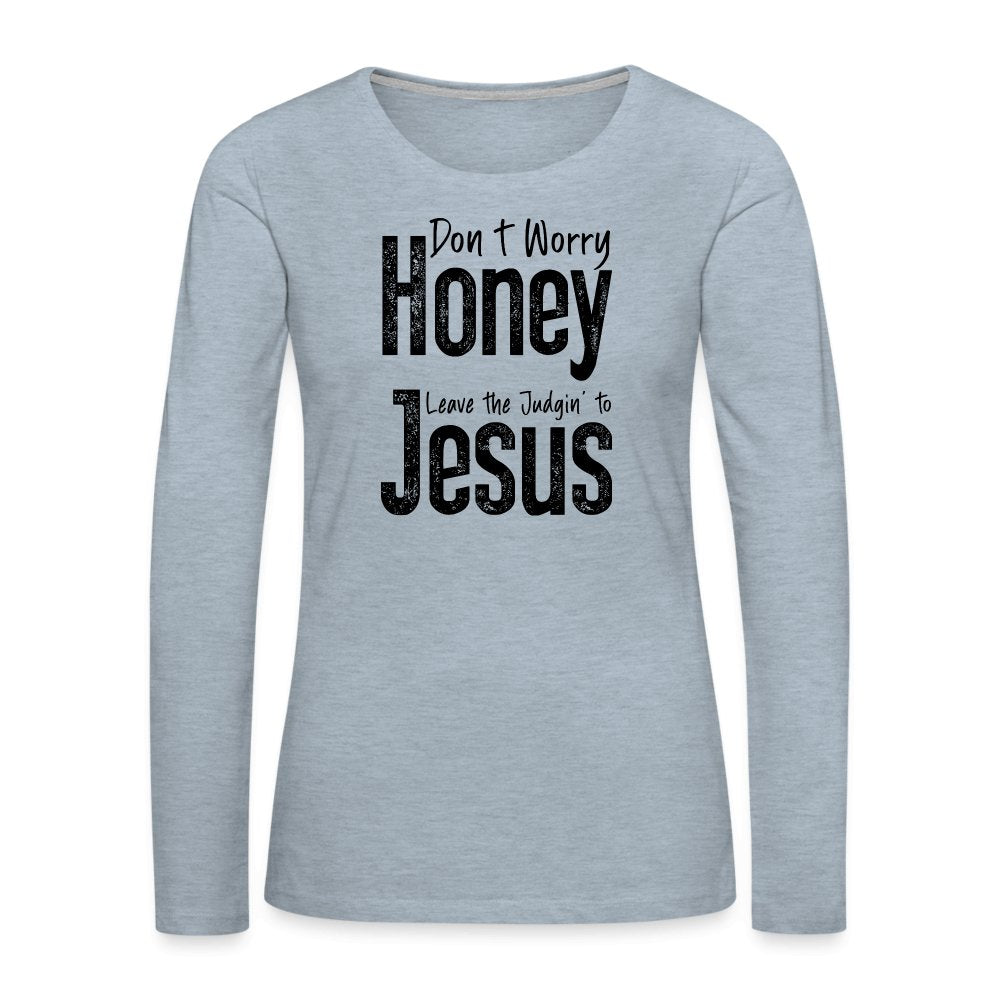 Don't Worry Honey Leave the Judgin' to Jesus Women's Premium Long Sleeve T-Shirt - heather ice blue