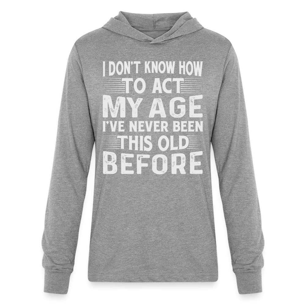 I Don't Know How To Act My Age I've Never Been This Old Before Hoodie Shirt (Birthday) - heather grey