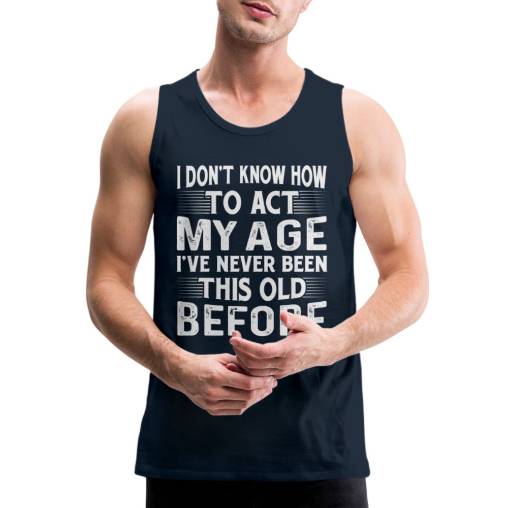 I Don't Know How To Act My Age I've Never Been This Old Before Men’s Premium Tank Tops (Birthday) - option1# - Men’s Premium Tank | Spreadshirt 916