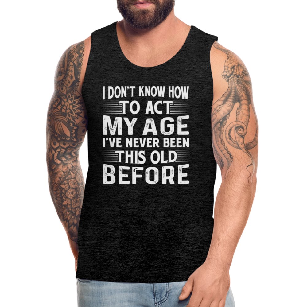 I Don't Know How To Act My Age I've Never Been This Old Before Men’s Premium Tank Tops (Birthday) - option1# - Men’s Premium Tank | Spreadshirt 916