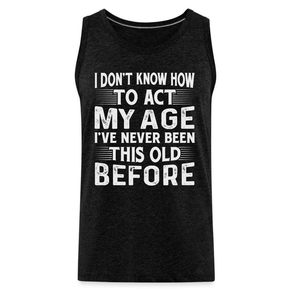 I Don't Know How To Act My Age I've Never Been This Old Before Men’s Premium Tank Tops (Birthday) - option1# - Men’s Premium Tank | Spreadshirt 916