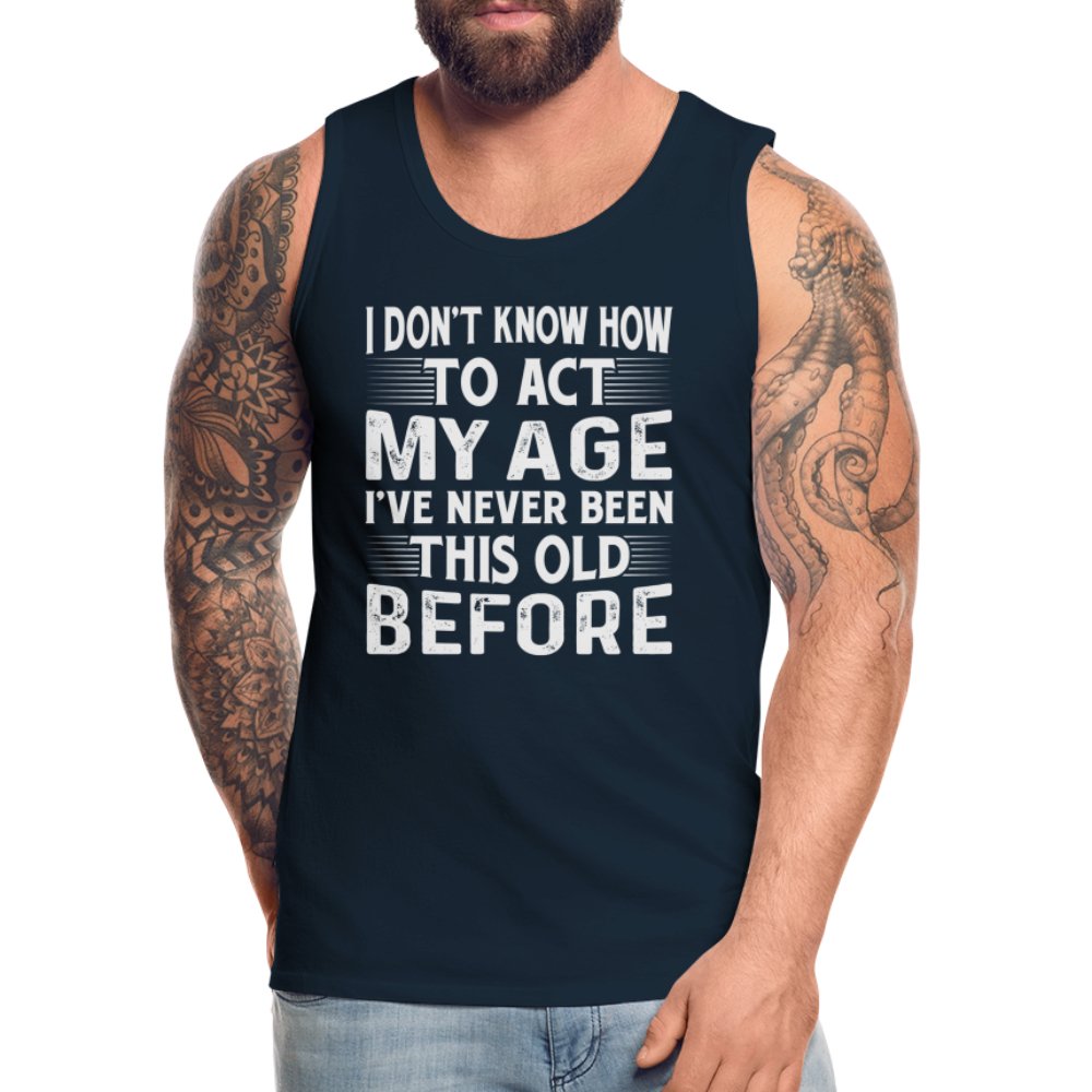 I Don't Know How To Act My Age I've Never Been This Old Before Men’s Premium Tank Tops (Birthday) - option1# - Men’s Premium Tank | Spreadshirt 916