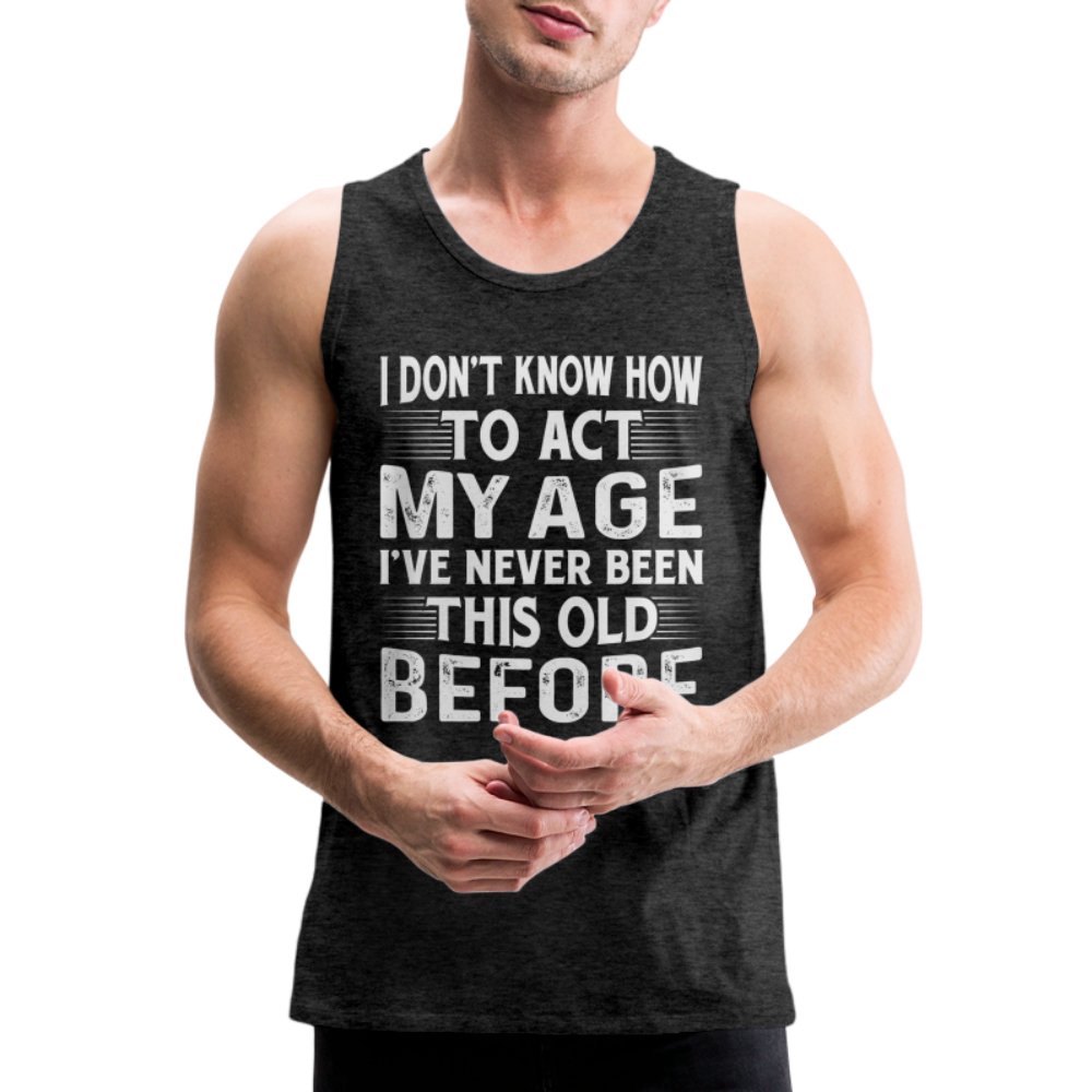 I Don't Know How To Act My Age I've Never Been This Old Before Men’s Premium Tank Tops (Birthday) - option1# - Men’s Premium Tank | Spreadshirt 916