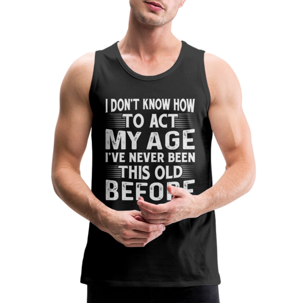 I Don't Know How To Act My Age I've Never Been This Old Before Men’s Premium Tank Tops (Birthday) - option1# - Men’s Premium Tank | Spreadshirt 916