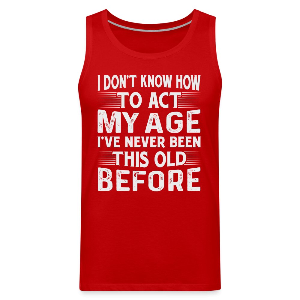 I Don't Know How To Act My Age I've Never Been This Old Before Men’s Premium Tank Tops (Birthday) - option1# - Men’s Premium Tank | Spreadshirt 916