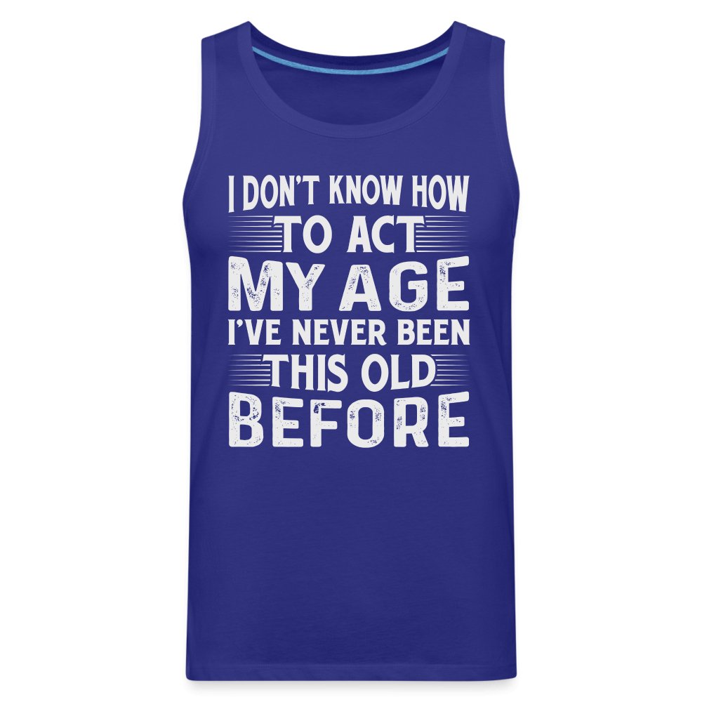 I Don't Know How To Act My Age I've Never Been This Old Before Men’s Premium Tank Tops (Birthday) - option1# - Men’s Premium Tank | Spreadshirt 916