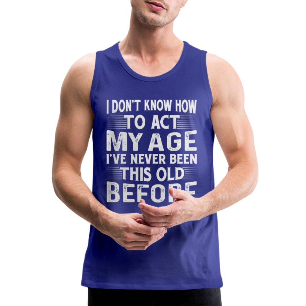 I Don't Know How To Act My Age I've Never Been This Old Before Men’s Premium Tank Tops (Birthday) - option1# - Men’s Premium Tank | Spreadshirt 916