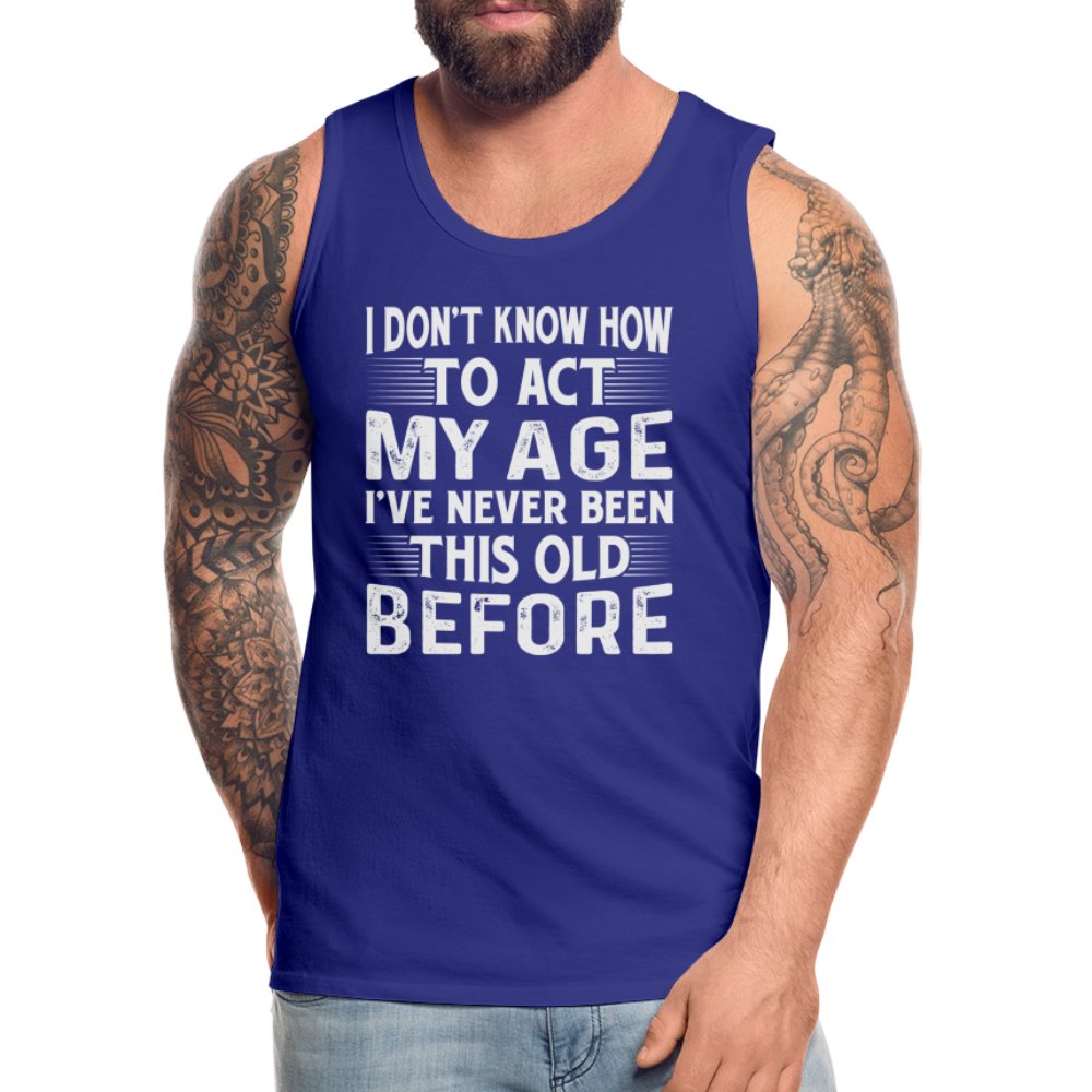 I Don't Know How To Act My Age I've Never Been This Old Before Men’s Premium Tank Tops (Birthday) - option1# - Men’s Premium Tank | Spreadshirt 916