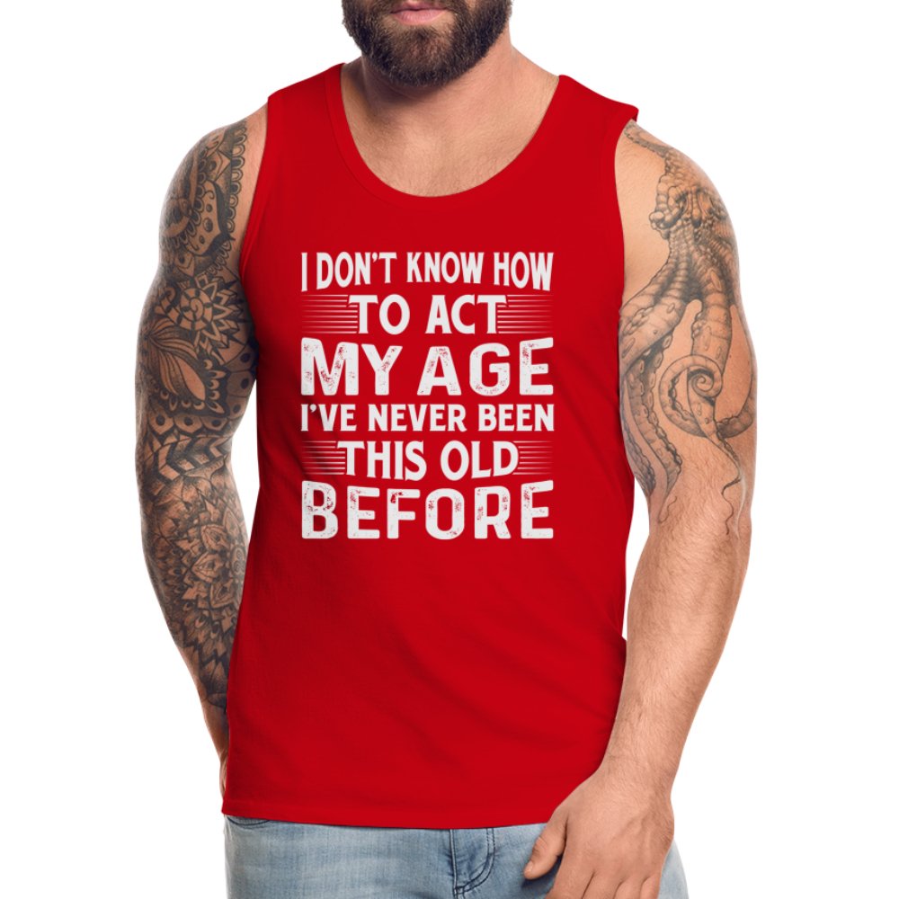 I Don't Know How To Act My Age I've Never Been This Old Before Men’s Premium Tank Tops (Birthday) - option1# - Men’s Premium Tank | Spreadshirt 916