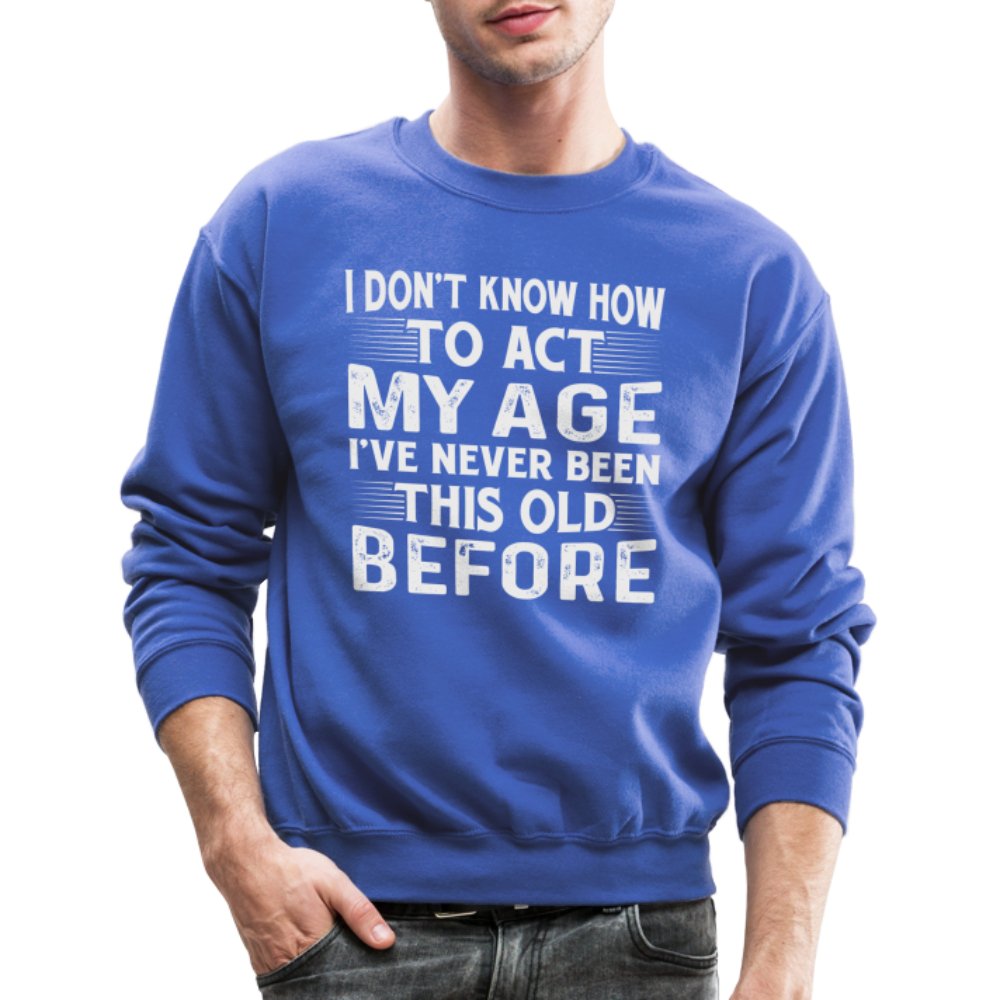 I Don't Know How To Act My Age I've Never Been This Old Before Sweatshirt (Birthday) - option1# - Unisex Crewneck Sweatshirt | Gildan 18000