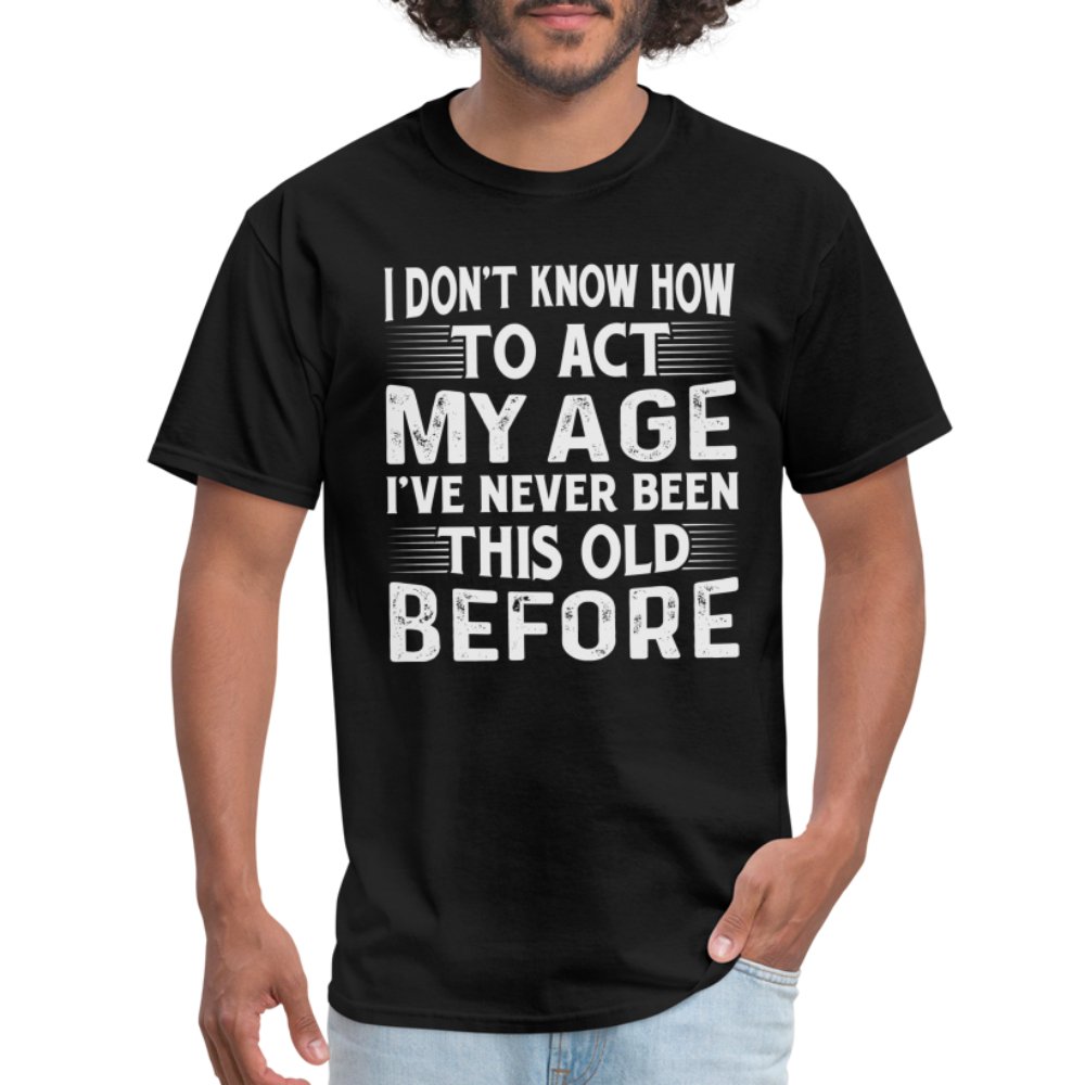 I Don't Know How To Act My Age I've Never Been This Old Before T-Shirt (Birthday) - black