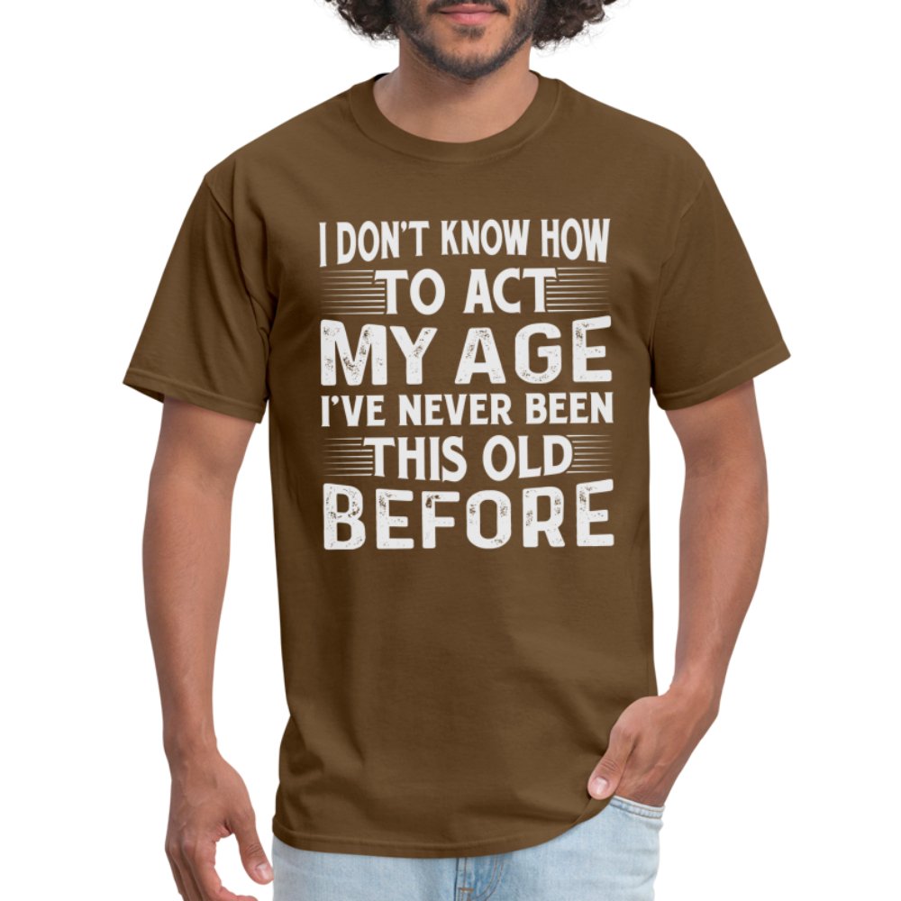 I Don't Know How To Act My Age I've Never Been This Old Before T-Shirt (Birthday) - brown